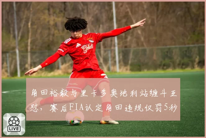 角田裕毅与里卡多奥地利站缠斗互怼,赛后FIA认定角田违规仅罚5秒遭质疑