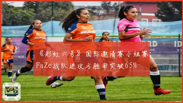 《彩虹六号》国际邀请赛小组赛：FaZe战队进攻方胜率突破65%
