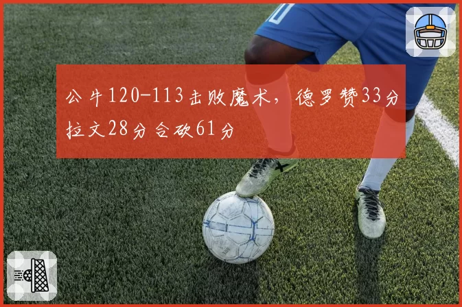 公牛120-113击败魔术，德罗赞33分拉文28分合砍61分