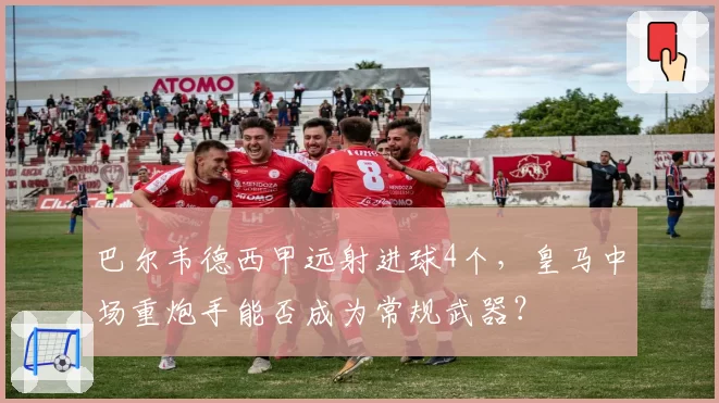 巴尔韦德西甲远射进球4个，皇马中场重炮手能否成为常规武器？