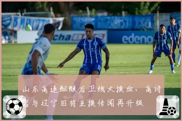 山东高速酝酿后卫线大换血，高诗岩与辽宁旧将互换传闻再升级