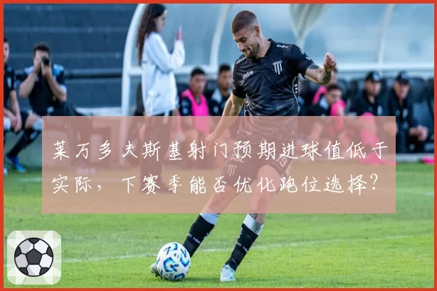 莱万多夫斯基射门预期进球值低于实际，下赛季能否优化跑位选择？