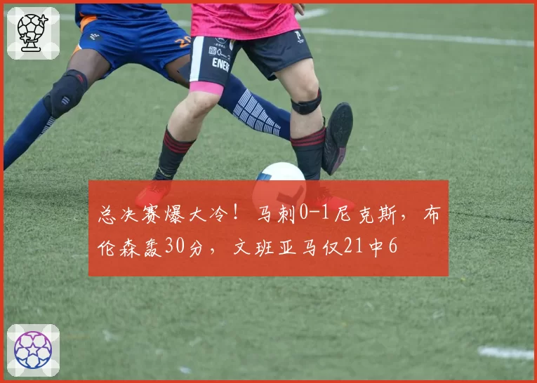 总决赛爆大冷！马刺0-1尼克斯，布伦森轰30分，文班亚马仅21中6