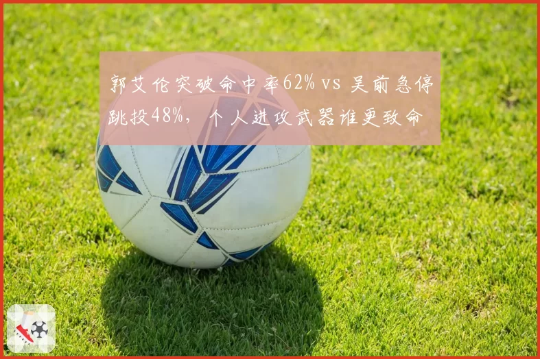 郭艾伦突破命中率62% vs 吴前急停跳投48%，个人进攻武器谁更致命