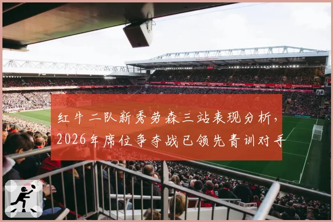 红牛二队新秀劳森三站表现分析,2026年席位争夺战已领先青训对手