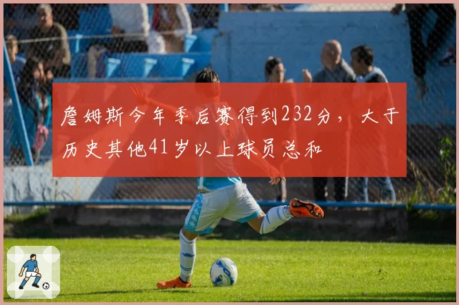 詹姆斯今年季后赛得到232分，大于历史其他41岁以上球员总和