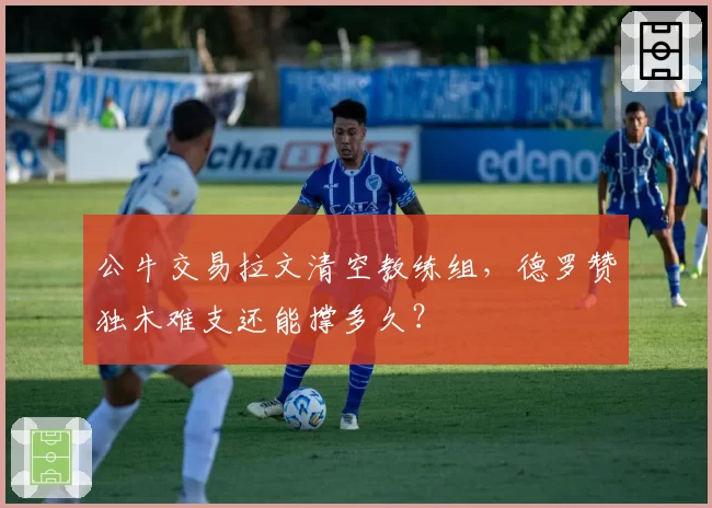 公牛交易拉文清空教练组,德罗赞独木难支还能撑多久?