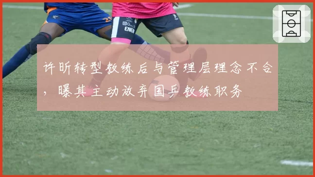 许昕转型教练后与管理层理念不合，曝其主动放弃国乒教练职务
