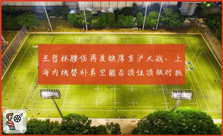 王哲林腰伤再度缺席京沪大战,上海内线替补真空能否顶住顶级对抗?