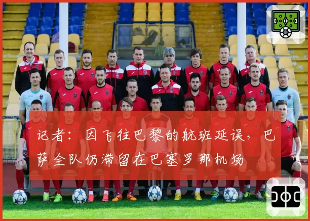 记者：因飞往巴黎的航班延误，巴萨全队仍滞留在巴塞罗那机场