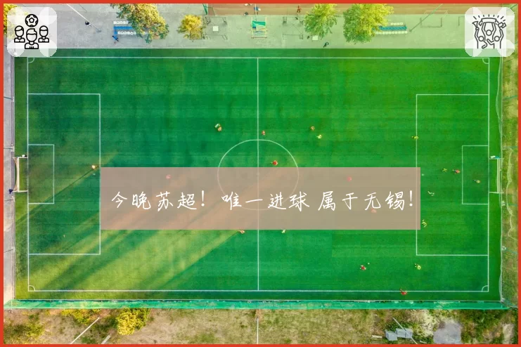 今晚苏超！唯一进球 属于无锡！