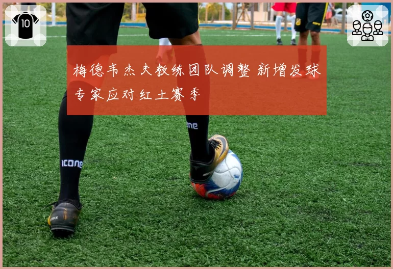 梅德韦杰夫教练团队调整 新增发球专家应对红土赛季