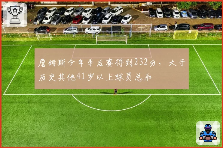 詹姆斯今年季后赛得到232分，大于历史其他41岁以上球员总和