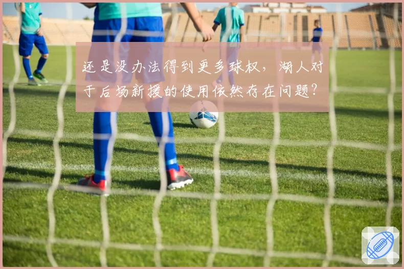 还是没办法得到更多球权，湖人对于后场新援的使用依然存在问题？