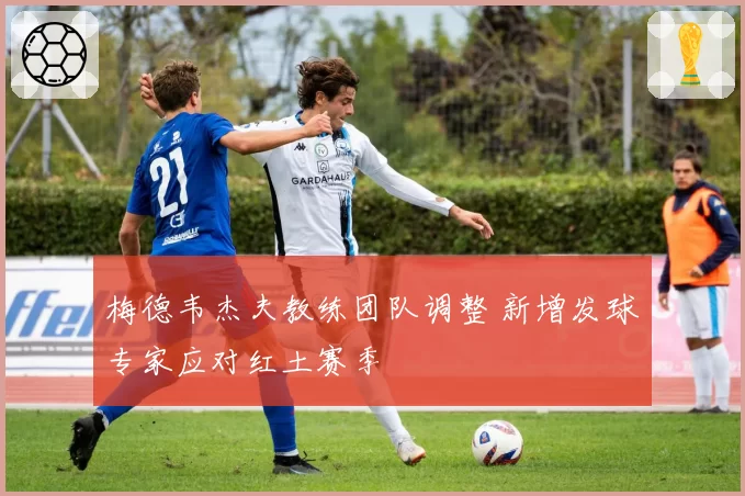 梅德韦杰夫教练团队调整 新增发球专家应对红土赛季