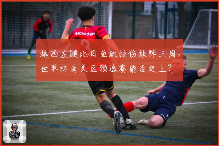 梅西左腿比目鱼肌拉伤缺阵三周，世界杯南美区预选赛能否赶上？