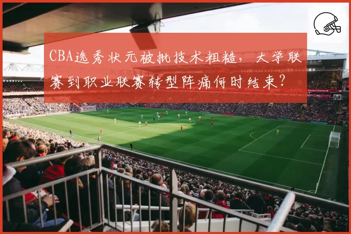 CBA选秀状元被批技术粗糙，大学联赛到职业联赛转型阵痛何时结束？