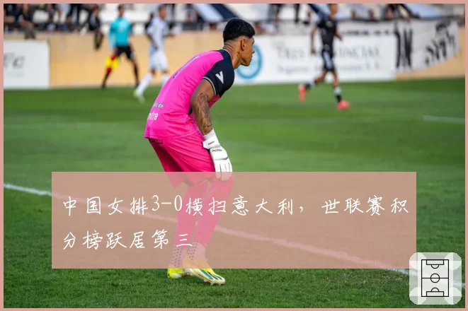 中国女排3-0横扫意大利，世联赛积分榜跃居第三