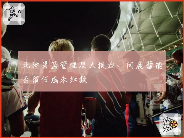 北控男篮管理层大换血，闵鹿蕾能否留任成未知数