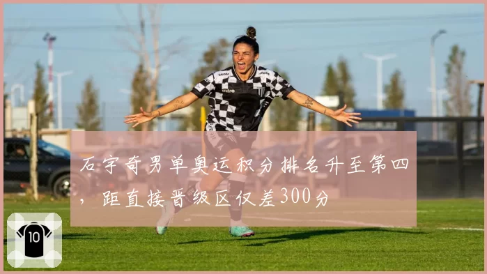 石宇奇男单奥运积分排名升至第四,距直接晋级区仅差300分