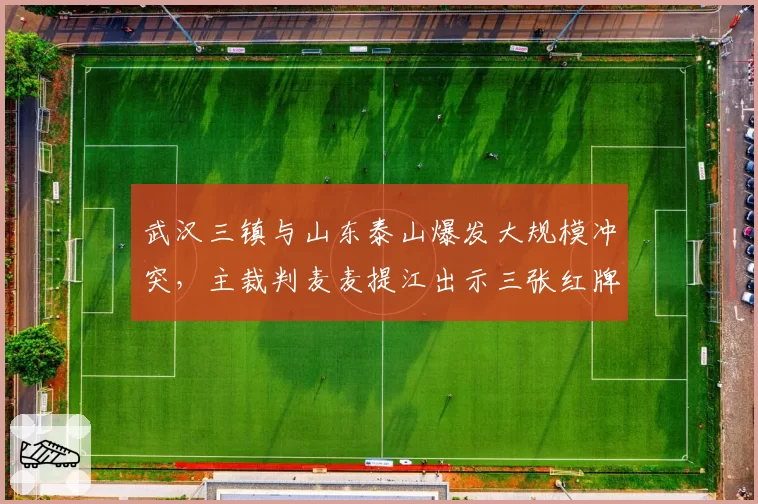 武汉三镇与山东泰山爆发大规模冲突,主裁判麦麦提江出示三张红牌