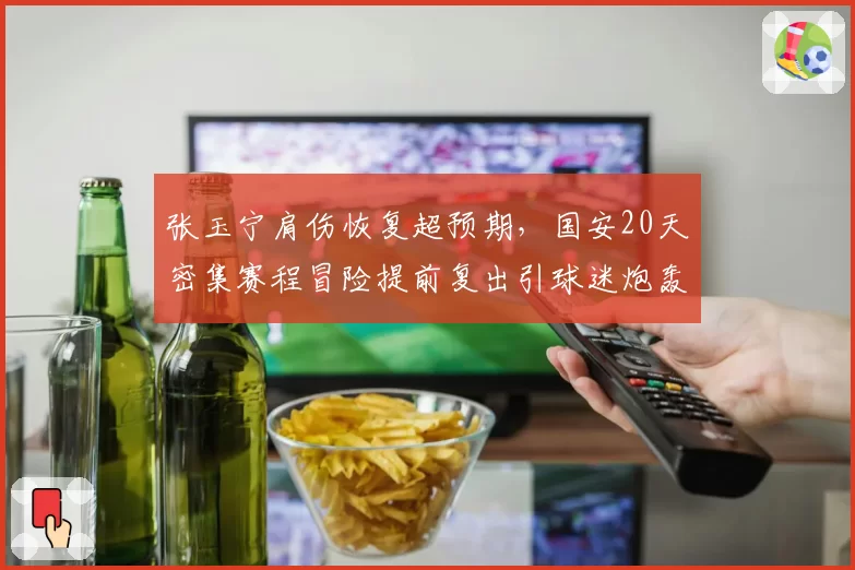 张玉宁肩伤恢复超预期,国安20天密集赛程冒险提前复出引球迷炮轰
