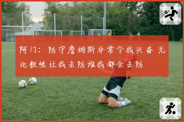 阿门：防守詹姆斯非常令我兴奋 无论教练让我去防谁我都会去防