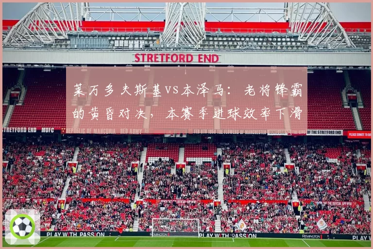 莱万多夫斯基vs本泽马：老将锋霸的黄昏对决，本赛季进球效率下滑幅度分析