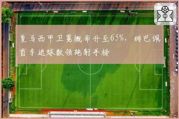 皇马西甲卫冕概率升至65%，姆巴佩首季进球数领跑射手榜