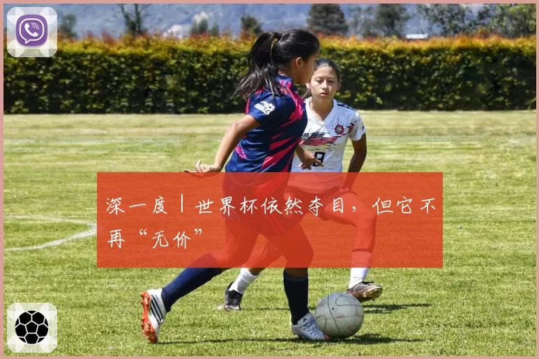 深一度|世界杯依然夺目,但它不再“无价”