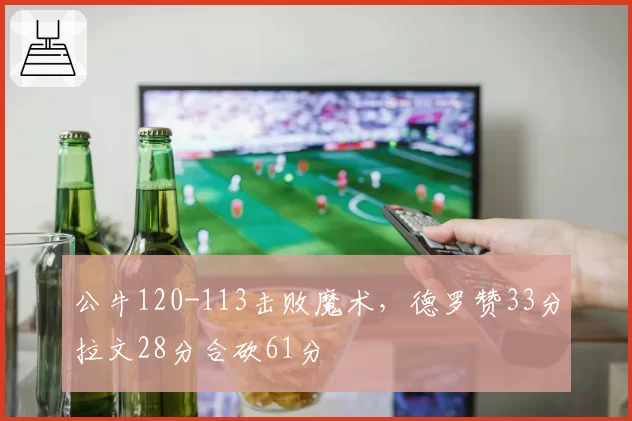 公牛120-113击败魔术，德罗赞33分拉文28分合砍61分