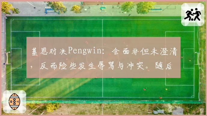 基恩对决Pengwin：会面非但未澄清，反而险些发生辱骂与冲突。随后莫伊塞道歉
