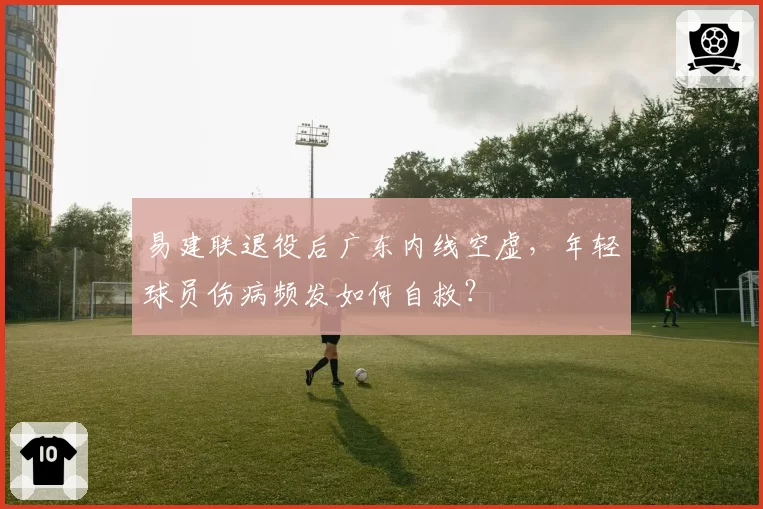 易建联退役后广东内线空虚，年轻球员伤病频发如何自救？