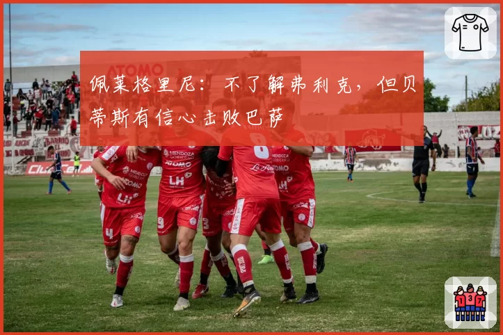 佩莱格里尼：不了解弗利克，但贝蒂斯有信心击败巴萨