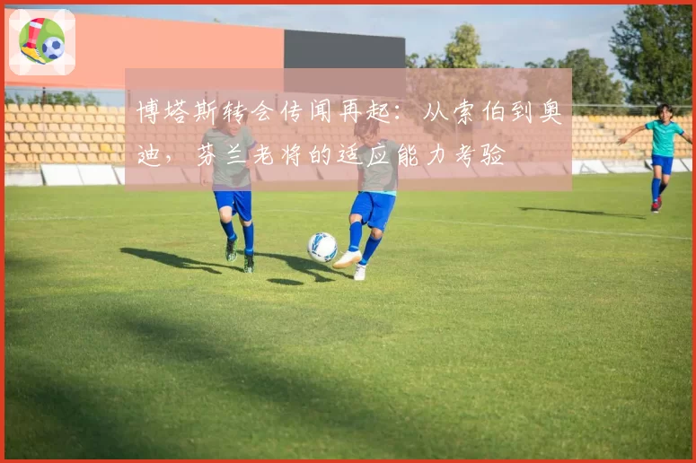 博塔斯转会传闻再起：从索伯到奥迪，芬兰老将的适应能力考验