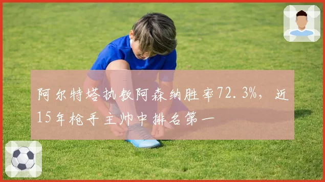 阿尔特塔执教阿森纳胜率72.3%，近15年枪手主帅中排名第一