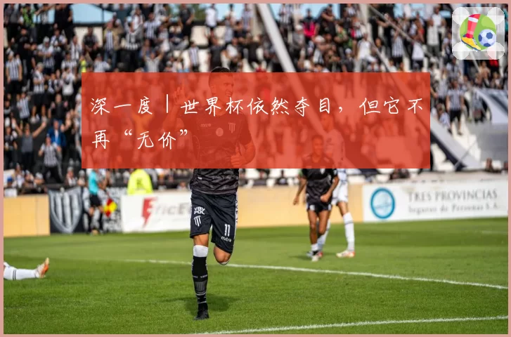 深一度|世界杯依然夺目,但它不再“无价”