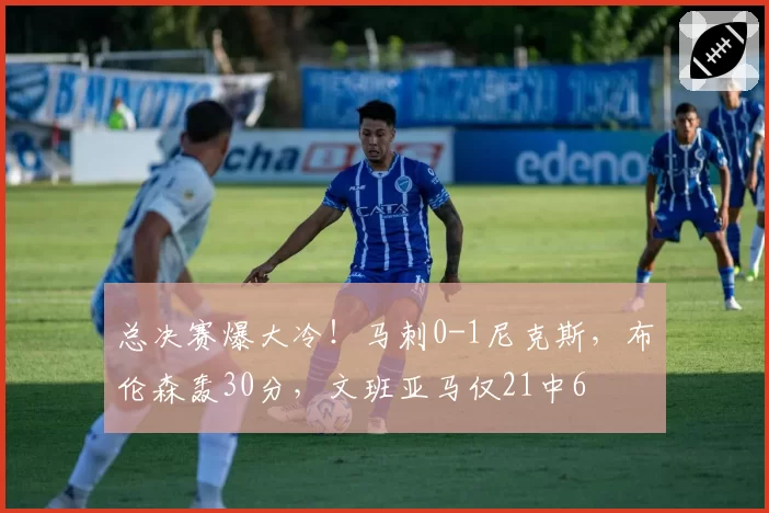 总决赛爆大冷！马刺0-1尼克斯，布伦森轰30分，文班亚马仅21中6