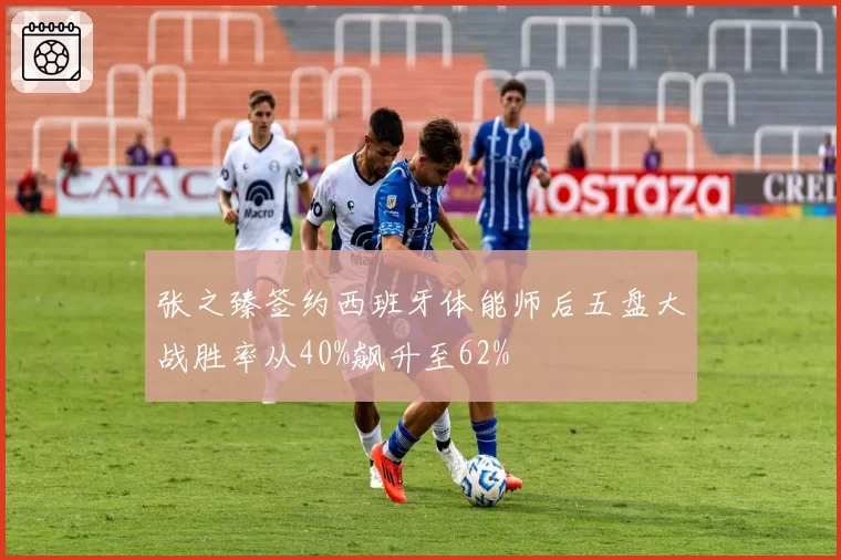 张之臻签约西班牙体能师后五盘大战胜率从40%飙升至62%