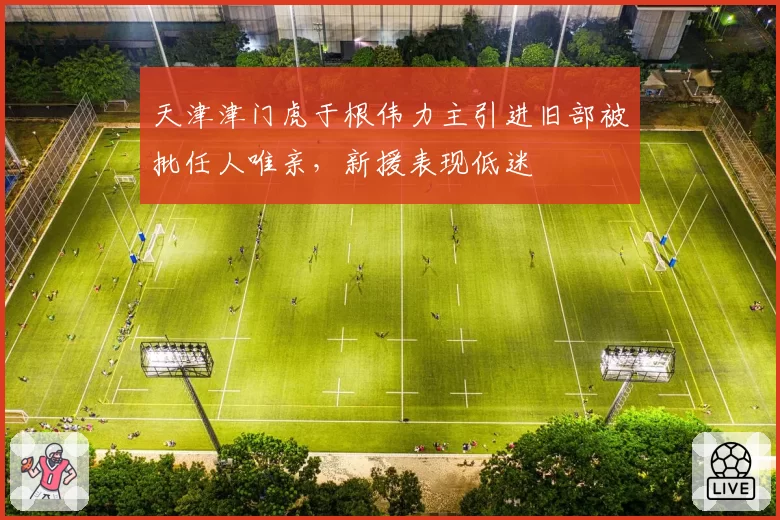 天津津门虎于根伟力主引进旧部被批任人唯亲，新援表现低迷