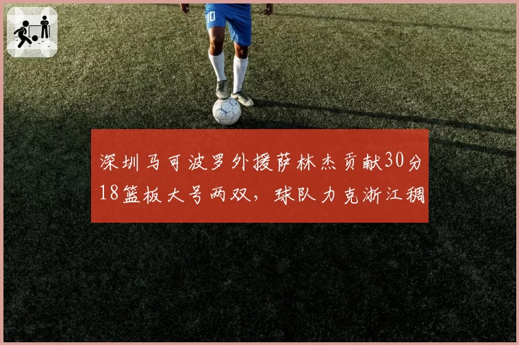 深圳马可波罗外援萨林杰贡献30分18篮板大号两双，球队力克浙江稠州逼近前三
