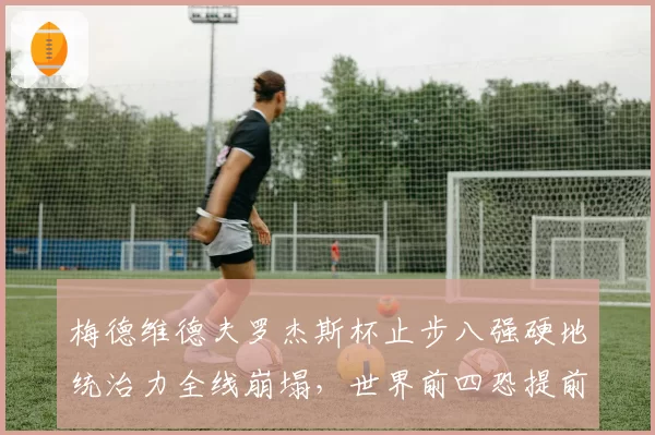 梅德维德夫罗杰斯杯止步八强硬地统治力全线崩塌,世界前四恐提前掉队?