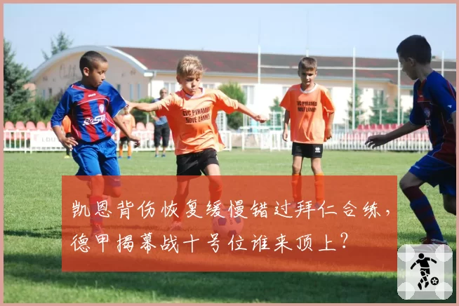 凯恩背伤恢复缓慢错过拜仁合练，德甲揭幕战十号位谁来顶上？