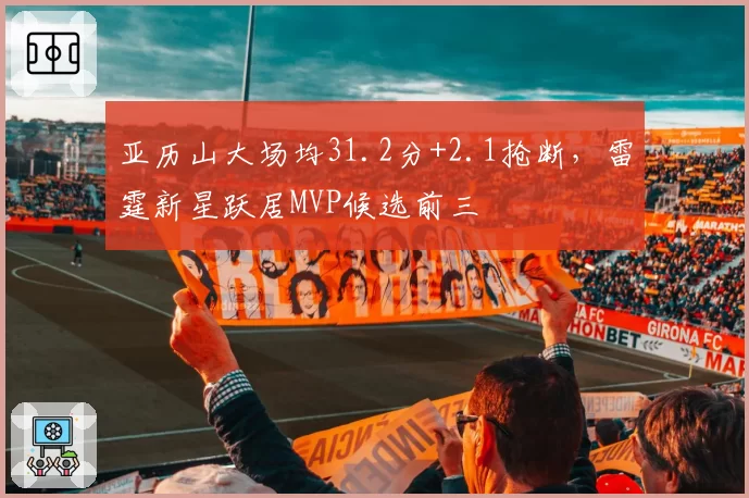 亚历山大场均31.2分+2.1抢断，雷霆新星跃居MVP候选前三