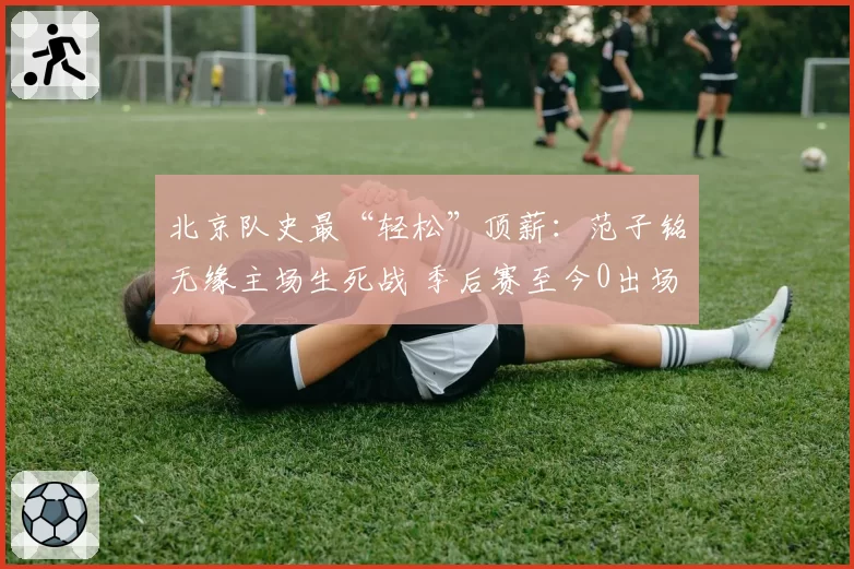 北京队史最“轻松”顶薪：范子铭无缘主场生死战 季后赛至今0出场