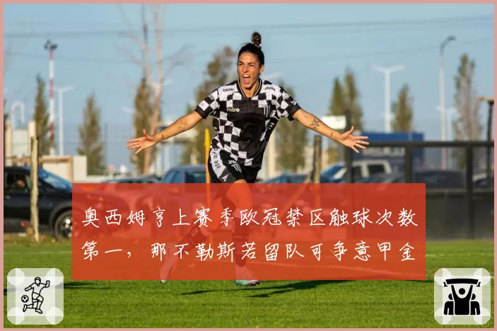 奥西姆亨上赛季欧冠禁区触球次数第一，那不勒斯若留队可争意甲金靴