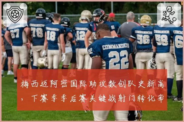 梅西迈阿密国际助攻数创队史新高，下赛季季后赛关键战射门转化率有望提升