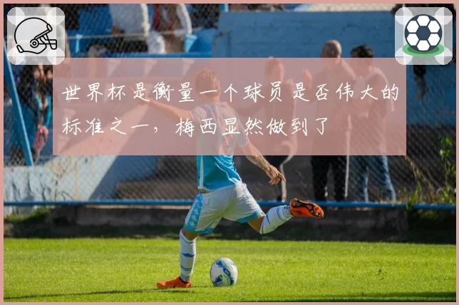 世界杯是衡量一个球员是否伟大的标准之一,梅西显然做到了