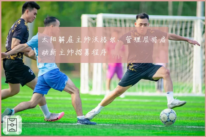 太阳解雇主帅沃格尔,管理层将启动新主帅招募程序