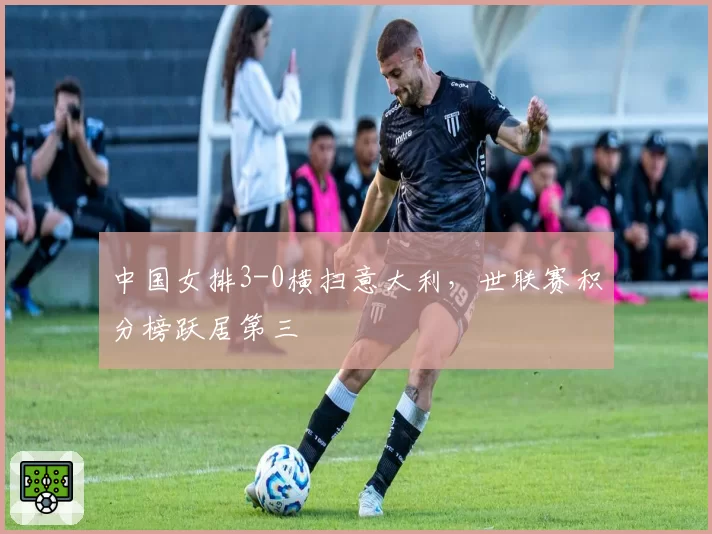 中国女排3-0横扫意大利，世联赛积分榜跃居第三